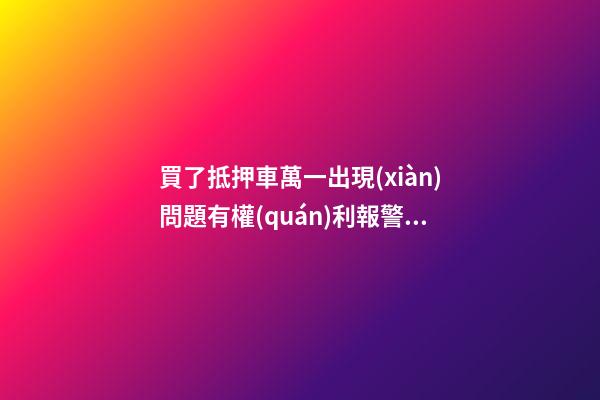 買了抵押車萬一出現(xiàn)問題有權(quán)利報警嗎？